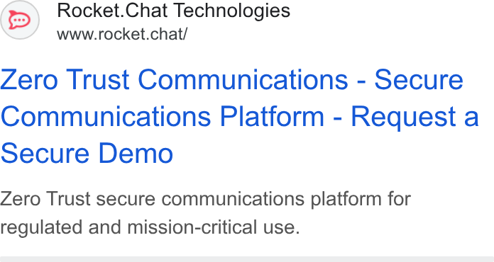 Rocket.Chat ad on Google Ads: Rocket. Chat Technologies www.rocket.chat/ Zero Trust Communications - Secure Communications Platform - Request a Secure Demo Zero Trust secure communications platform for regulated and mission-critical use.