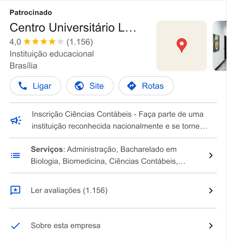 CRM Educacional ad on Google Ads: Patrocinado | Centro Universitario L... Instituigao educacional Brasilia Ligar }( © Site )( @ Rotas } Inscrigao Ciéncias Contabeis - Faga parte de uma we instituigéo reconhecida nacionalmente e se torne... Servigos: Administragéo, Bacharelado em 5 Biologia, Biomedicina, Ciéncias Contabeis,... Ler avaliagdes (1.156) > Sobre esta empresa >