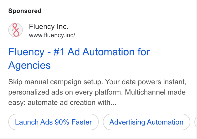 Fluency ad on Google Ads: Fluency Inc. www.fluency.inc/ Fluency - #1 Ad Automation for Agencies Skip manual campaign setup. Your data powers instant, personalized ads on every platform. Multichannel made easy: automate ad creation with... Launch Ads 90% Faster Advertising Automation