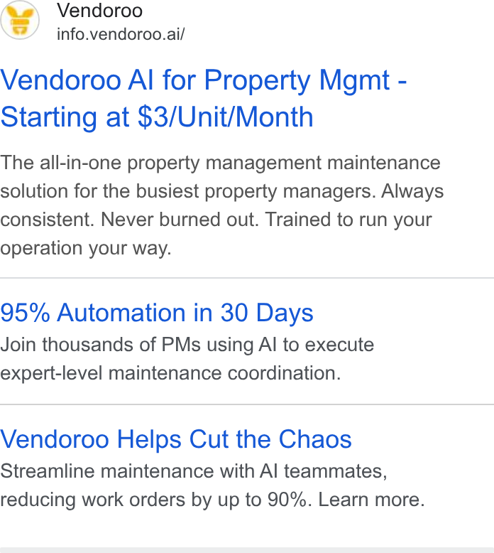 Vendoroo ad on Google Ads: Vendoroo info.vendoroo.ai/ Vendoroo Al for Property Mgmt - Starting at $3/Unit/Month The all-in-one property management maintenance solution for the busiest property managers. Always consistent. Never burned out. Trained to run your operation your way. 95% Automation in 30 Days Join thousands of PMs using Al to execute expert-level maintenance coordination. Vendoroo Helps Cut the Chaos Streamline maintenance with Al teammates, reducing work orders by up to 90%. Learn more.