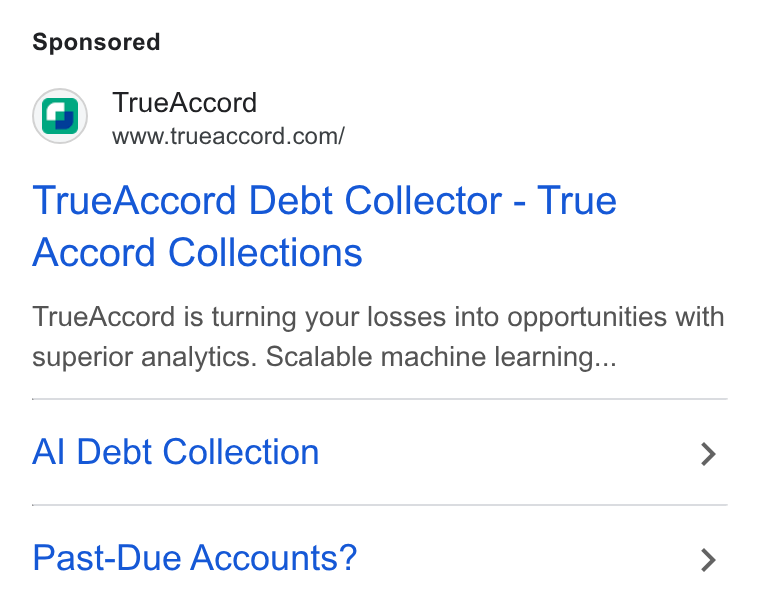 TrueAccord ad on Google Ads: True Accord Debt Collector - True Accord Collections True Accord is turning your losses into opportunities with superior analytics. Scalable machine learning... Al Debt Collection > Past-Due Accounts? >