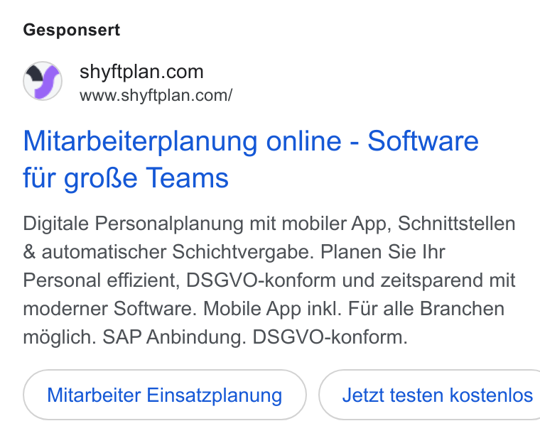 shyftplan ad on Google Ads: www.shyftplan.com/ Mitarbeiterplanung online - Software fur grof$e Teams Digitale Personalplanung mit mobiler App, Schnittstellen & automatischer Schichtvergabe. Planen Sie Ihr Personal effizient, DSGVO-konform und zeitsparend mit moderner Software. Mobile App inkl. Far alle Branchen méglich. SAP Anbindung. DSGVO-konform. Mitarbeiter Einsatzplanung } ( Jetzt testen kostenlos