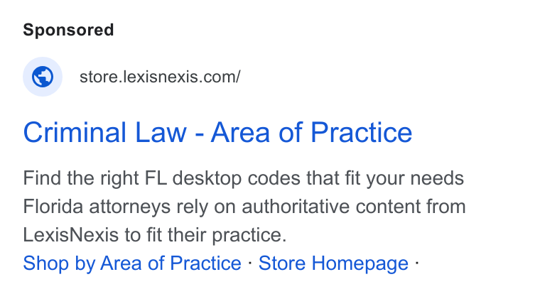 LexisNexis ad on Google Ads: Criminal Law - Area of Practice Find the right FL desktop codes that fit your needs Florida attorneys rely on authoritative content from Lexis Nexis to fit their practice. Shop by Area of Practice - Store Homepage -