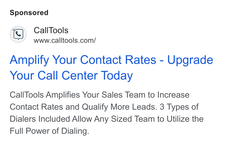 CallTools.com ad on Google Ads: Amplify Your Contact Rates - Upgrade Your Call Center Today Call Tools Amplifies Your Sales Team to Increase Contact Rates and Qualify More Leads. 3 Types of Dialers Included Allow Any Sized Team to Utilize the Full Power of Dialing.