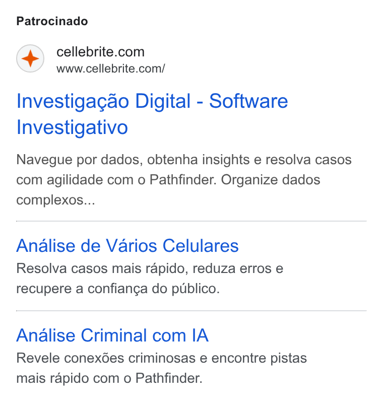 Cellebrite ad on Google Ads: Patrocinado +) vw calcite com’ Investiga¢ao Digital - Software Investigativo Navegue por dados, obtenha insights e resolva casos com agilidade com o Pathfinder. Organize dados complexos... Analise de Varios Celulares Resolva casos mais rapido, reduza erros e recupere a confianga do publico. Analise Criminal com IA Revele conexées criminosas e encontre pistas mais rapido com o Pathfinder.
