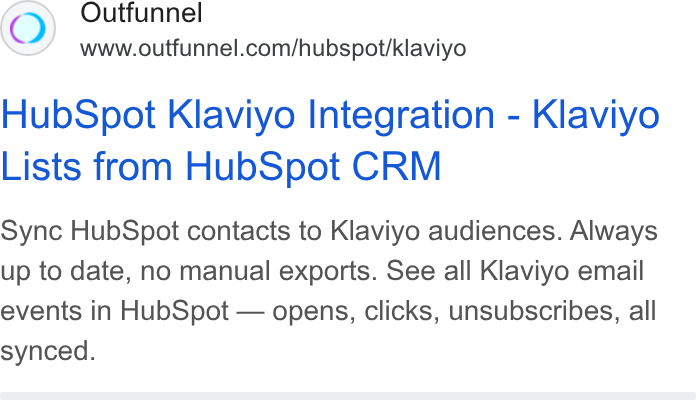 Outfunnel ad on Google Ads: Hub Spot Klaviyo Integration - Klaviyo Lists from Hub Spot CRM Sync Hub Spot contacts to Klaviyo audiences. Always up to date, no manual exports. See all Klaviyo email events in Hub Spot — opens, clicks, unsubscribes, all synced.