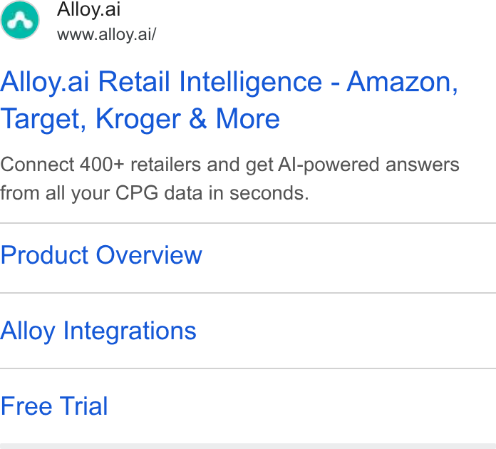Alloy.ai ad on Google Ads: A) Alloy.ai 7 www.alloy.ai/ Alloy.ai Retail Intelligence - Amazon, Target, Kroger & More Connect 400+ retailers and get Al-powered answers from all your CPG data in seconds. Product Overview Alloy Integrations Free Trial