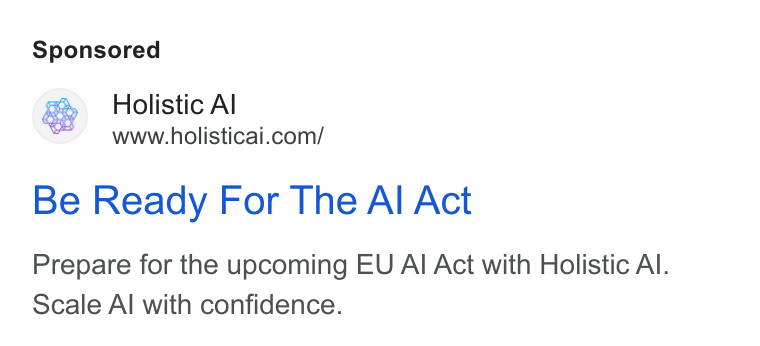 Holistic AI ad on Google Ads: Be Ready For The Al Act Prepare for the upcoming EU Al Act with Holistic Al. Scale Al with confidence.