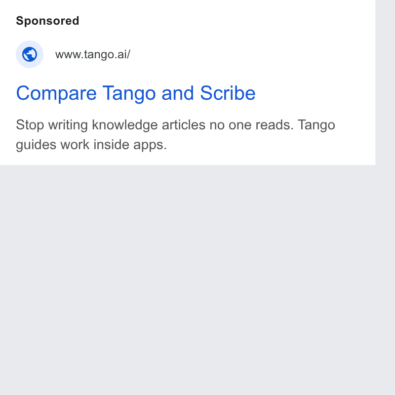 Tango ad on Google Ads: www.tango.ai/ Compare Tango and Scribe Stop writing knowledge articles no one reads. Tango guides work inside apps.