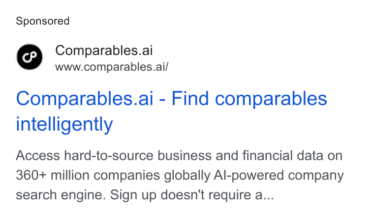 Comparables.ai ad on Google Ads: Comparables.ai www.comparables.ai/ Comparables.ai - Find comparables intelligently Access hard-to-source business and financial data on 360+ million companies globally Al-powered company search engine. Sign up doesn't require a...