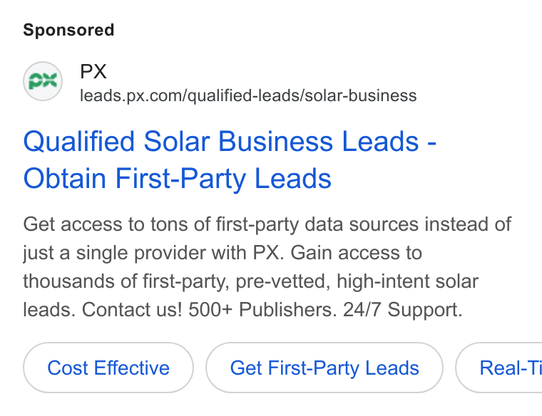 PX.com ad on Google Ads: Qualified Solar Business Leads - Obtain First-Party Leads Get access to tons of first-party data sources instead of just a single provider with PX. Gain access to thousands of first-party, pre-vetted, high-intent solar leads. Contact us! 500+ Publishers. 24/7 Support. Cost Effective Get First-Party Leads } ( Real-Ti