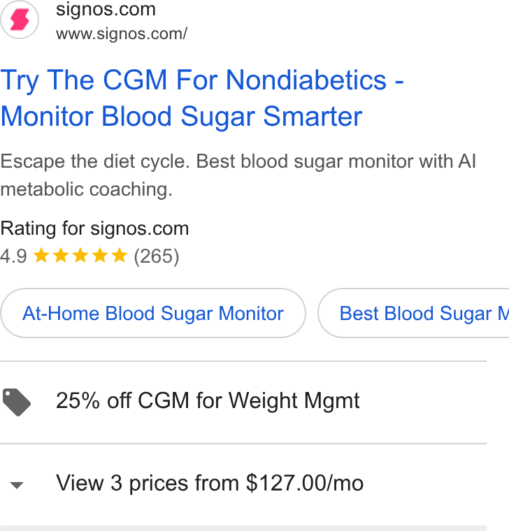 Signos ad on Google Ads: www.signos.com/ Try The CGM For Nondiabetics - Monitor Blood Sugar Smarter Escape the diet cycle. Best blood sugar monitor with Al metabolic coaching. Rating for signos.com 4.9 tok kk & & (265) At-Home Blood Sugar Monitor } ( Best Blood Sugar N @ 25% off CGM for Weight Mgmt v View 3 prices from $127.00/mo