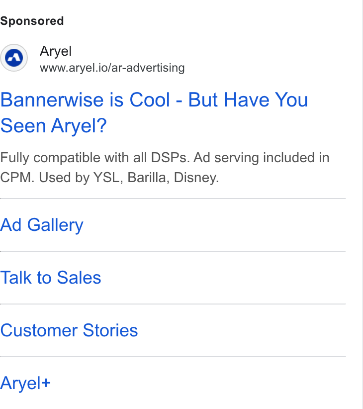 Aryel ad on Google Ads: Aryel www.aryel.io/ar-advertising Bannerwise is Cool - But Have You Seen Aryel? Fully compatible with all DSPs. Ad serving included in CPM. Used by YSL, Barilla, Disney. Ad Gallery Talk to Sales Customer Stories Aryel+