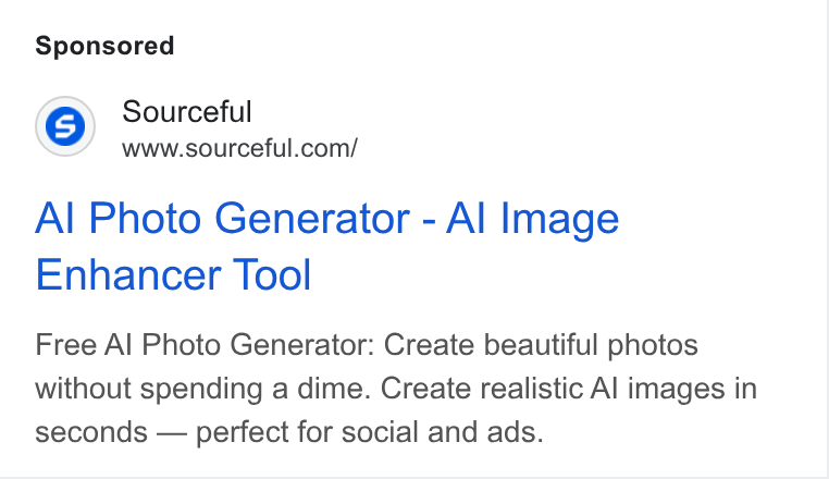 Sourceful ad on Google Ads: Al Photo Generator - Al Image Enhancer Tool Free Al Photo Generator: Create beautiful photos without spending a dime. Create realistic Al images in seconds — perfect for social and ads.