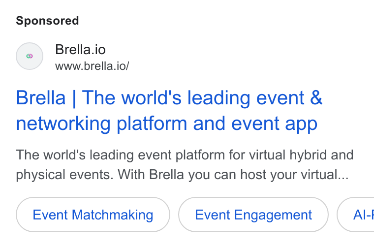 Brella ad on Google Ads: Brella.io www.brella.io/ Brella | The world's leading event & networking platform and event app The world's leading event platform for virtual hybrid and physical events. With Brella you can host your virtual... Event Matchmaking Event Engagement } ( AI-I