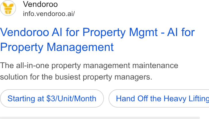 Vendoroo ad on Google Ads: (os) Vendoroo info.vendoroo.ai/ Vendoroo Al for Property Mgmt - Al for Property Management The all-in-one property management maintenance solution for the busiest property managers. Starting at $3/Unit/Month } ( Hand Off the Heavy Lifting