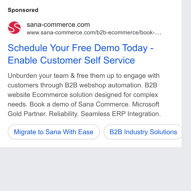 Sana Commerce ad on Google Ads: www.sana-commerce.com/b2b-ecommerce/book-... Schedule Your Free Demo Today - Enable Customer Self Service Unburden your team & free them up to engage with customers through B2B webshop automation. B2B website Ecommerce solution designed for complex needs. Book a demo of Sana Commerce. Microsoft Gold Partner. Reliability. Seamless ERP Integration. Migrate to Sana With Ease ) (828 Industry Solutions