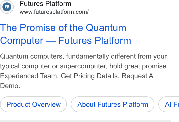 Futures Platform ad on Google Ads: The Promise of the Quantum Computer — Futures Platform Quantum computers, fundamentally different from your typical computer or supercomputer, hold great promise. Experienced Team. Get Pricing Details. Request A Demo. Product Overview About Futures Platform ) ( Al Ft