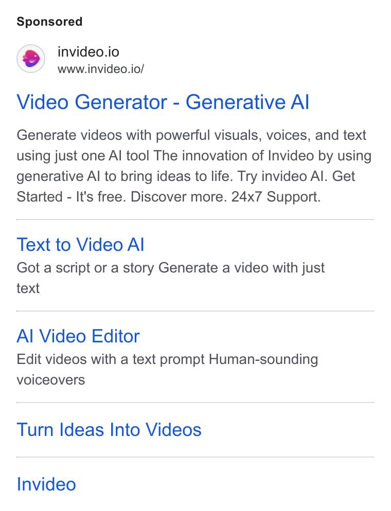 invideo ad on Google Ads: (®) invideo.io www.invideo.io/ Video Generator - Generative Al Generate videos with powerful visuals, voices, and text using just one Al tool The innovation of Invideo by using generative Al to bring ideas to life. Try invideo Al. Get Started - It's free. Discover more. 24x7 Support. Text to Video Al Got a script or a story Generate a video with just text Al Video Editor Edit videos with a text prompt Human-sounding voiceovers Turn Ideas Into Videos Invideo