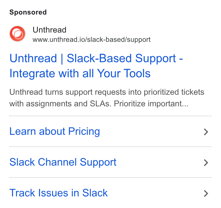Unthread ad on Google Ads: Unthread www.unthread.io/slack-based/support Unthread | Slack-Based Support - Integrate with all Your Tools Unthread turns support requests into prioritized tickets with assignments and SLAs. Prioritize important... Learn about Pricing > Slack Channel Support > Track Issues in Slack >