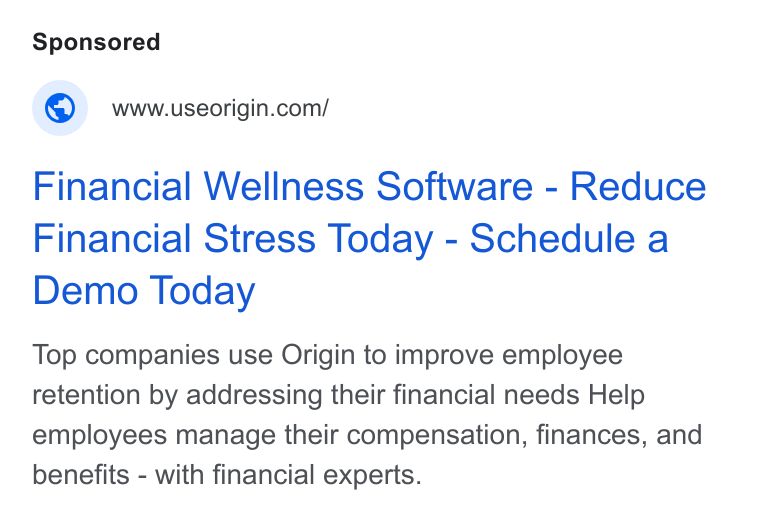 Origin ad on Google Ads: Financial Wellness Software - Reduce Financial Stress Today - Schedule a Demo Today Top companies use Origin to improve employee retention by addressing their financial needs Help employees manage their compensation, finances, and benefits - with financial experts.