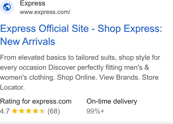Express ad on Google Ads: Express Official Site - Shop Express: New Arrivals From elevated basics to tailored suits, shop style for every occasion Discover perfectly fitting men's & women's clothing. Shop Online. View Brands. Store Locator. Rating for express.com On-time delivery 4.7 KKK KK (68) 99%+