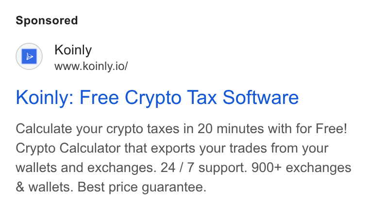 Koinly ad on Google Ads: ao ino Koinly: Free Crypto Tax Software Calculate your crypto taxes in 20 minutes with for Free! Crypto Calculator that exports your trades from your wallets and exchanges. 24 / 7 support. 900+ exchanges & wallets. Best price guarantee.