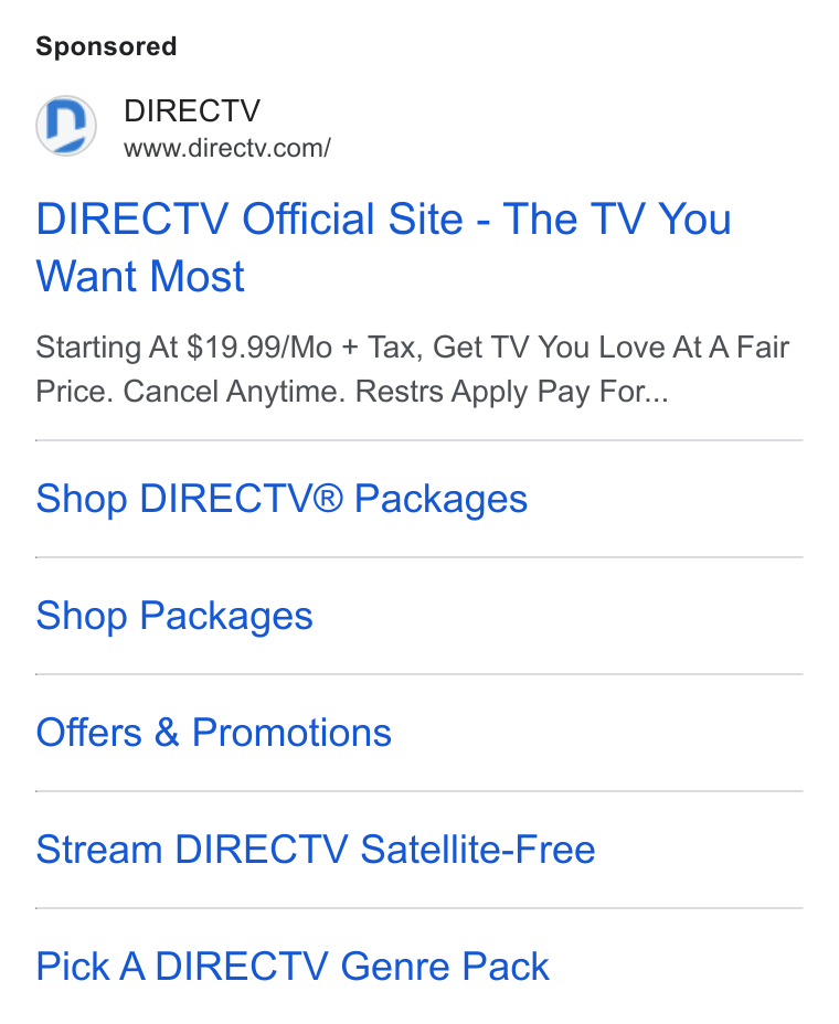 DirecTV ad on Google Ads: DIRECTV Official Site - The TV You Want Most Starting At $19.99/Mo + Tax, Get TV You Love At A Fair Price. Cancel Anytime. Restrs Apply Pay For... Shop DIRECTV® Packages Shop Packages Offers & Promotions Stream DIRECTV Satellite-Free Pick A DIRECTV Genre Pack