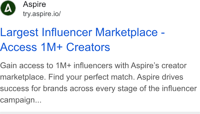 Aspire ad on Google Ads: Aspire try.aspire.io/ Largest Influencer Marketplace - Access 1M+ Creators Gain access to 1M+ influencers with Aspire’s creator marketplace. Find your perfect match. Aspire drives success for brands across every stage of the influencer campaign...