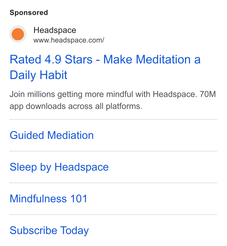 Headspace ad on Google Ads: Rated 4.9 Stars - Make Meditation a Daily Habit Join millions getting more mindful with Headspace. 70M app downloads across all platforms. Guided Mediation Sleep by Headspace Mindfulness 101 Subscribe Today