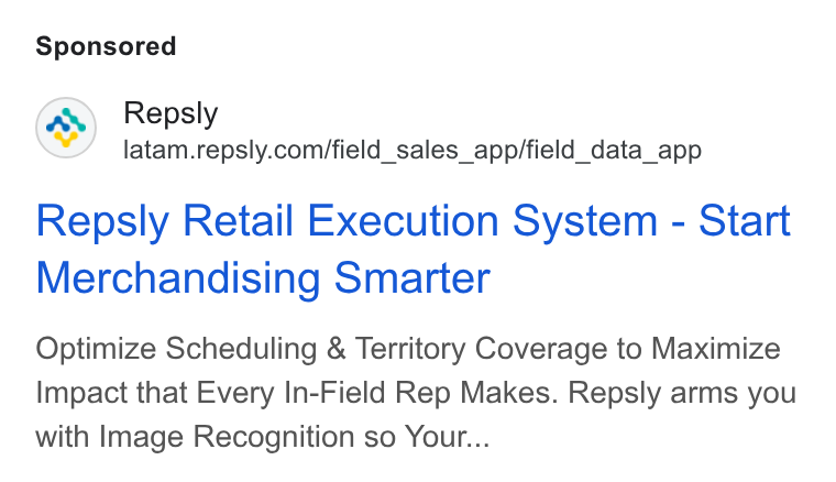 Repsly ad on Google Ads: Repsly Retail Execution System - Start Merchandising Smarter Optimize Scheduling & Territory Coverage to Maximize Impact that Every In-Field Rep Makes. Repsly arms you with Image Recognition so Your...