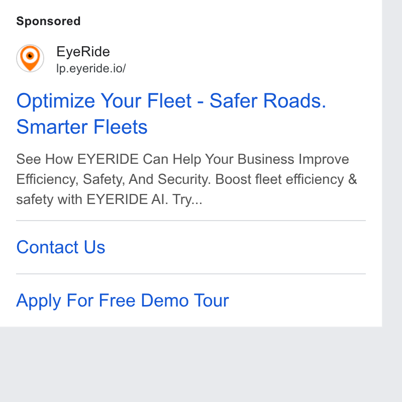 EYERIDE ad on Google Ads: Eye Ride Ip.eyeride.io/ Optimize Your Fleet - Safer Roads. Smarter Fleets See How EYERIDE Can Help Your Business Improve Efficiency, Safety, And Security. Boost fleet efficiency & safety with EYERIDE Al. Try... Contact Us Apply For Free Demo Tour
