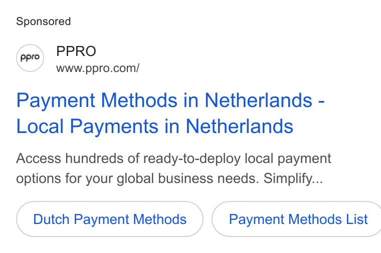 PPRO ad on Google Ads: Payment Methods in Netherlands - Local Payments in Netherlands Access hundreds of ready-to-deploy local payment options for your global business needs. Simplify... Dutch Payment Methods } ( Payment Methods List