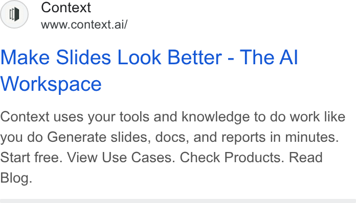 Context ad on Google Ads: Context www.context.ai/ Make Slides Look Better - The Al Workspace Context uses your tools and knowledge to do work like you do Generate slides, docs, and reports in minutes. Start free. View Use Cases. Check Products. Read Blog.