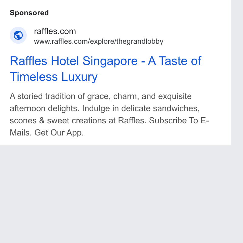 SevenRooms ad on Google Ads: www.raffles.com/explore/thegrandlobby Raffles Hotel Singapore - A Taste of Timeless Luxury Astoried tradition of grace, charm, and exquisite afternoon delights. Indulge in delicate sandwiches, scones & sweet creations at Raffles. Subscribe To E- Mails. Get Our App.