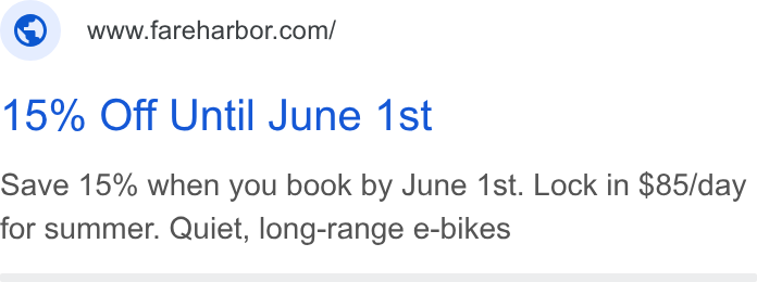 FareHarbor ad on Google Ads: 15% Off Until June 1st Save 15% when you book by June 1st. Lock in $85/day for summer. Quiet, long-range e-bikes