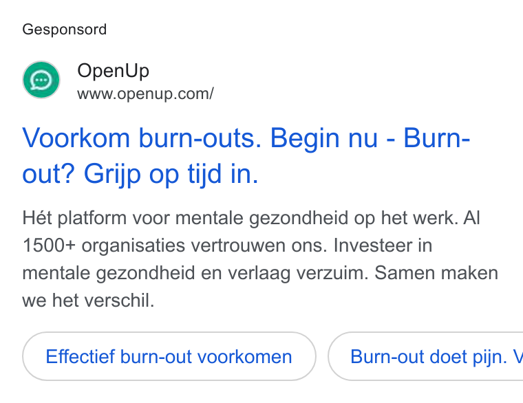 OpenUp ad on Google Ads: Gesponsord Voorkom burn-outs. Begin nu - Burn- out? Grijp op tijd in. Het platform voor mentale gezondheid op het werk. Al 1500+ organisaties vertrouwen ons. Investeer in mentale gezondheid en verlaag verzuim. Samen maken we het verschil. Effectief burn-out voorkomen )} ( Burn-out doet pijn. V