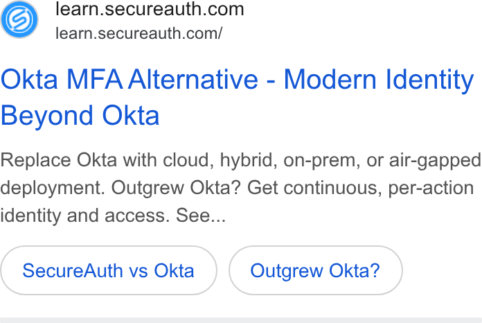 SecureAuth ad on Google Ads: learn.secureauth.com/ Okta MFA Alternative - Modern Identity Beyond Okta Replace Okta with cloud, hybrid, on-prem, or air-gapped deployment. Outgrew Okta? Get continuous, per-action identity and access. See... Secure Auth vs Okta Outgrew Okta?