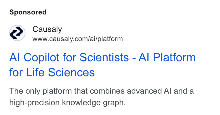 Causaly ad on Google Ads: Al Copilot for Scientists - Al Platform for Life Sciences The only platform that combines advanced Al and a high-precision knowledge graph.