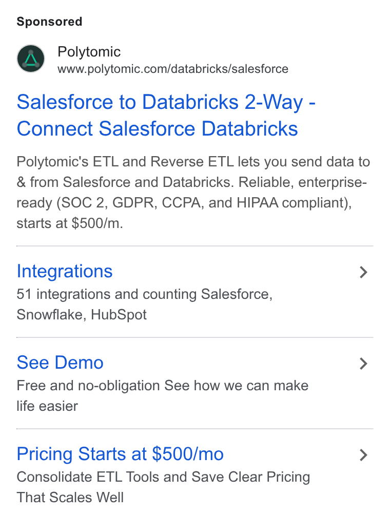 Polytomic ad on Google Ads: Salesforce to Databricks 2-Way - Connect Salesforce Databricks Polytomic's ETL and Reverse ETL lets you send data to & from Salesforce and Databricks. Reliable, enterprise- ready (SOC 2, GDPR, CCPA, and HIPAA compliant), starts at $500/m. Integrations > 51 integrations and counting Salesforce, Snowflake, Hub Spot See Demo > Free and no-obligation See how we can make life easier Pricing Starts at $500/mo > Consolidate ETL Tools and Save Clear Pricing That Scales Well