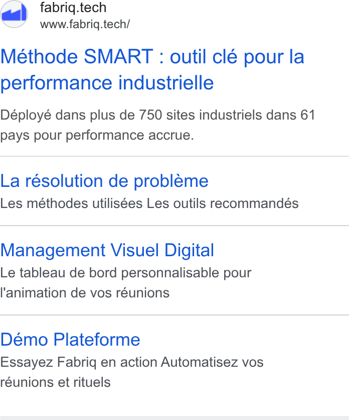 fabriq ad on Google Ads: fabriq.tech www.fabriq.tech/ Méthode SMART : outil clé pour la performance industrielle Déployé dans plus de 750 sites industriels dans 61 pays pour performance accrue. La résolution de probleme Les méthodes utilisées Les outils recommandés Management Visuel Digital Le tableau de bord personnalisable pour l'animation de vos réunions Démo Plateforme Essayez Fabriq en action Automatisez vos réunions et rituels
