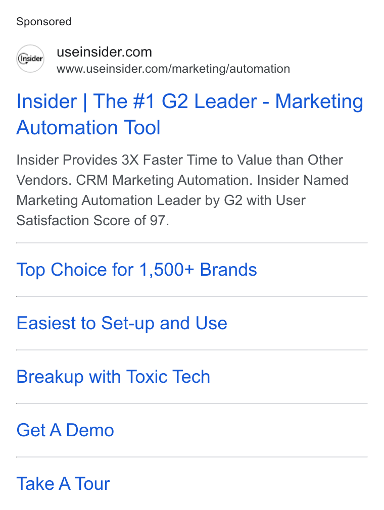 Insider ad on Google Ads: www.useinsider.com/marketing/automation Insider | The #1 G2 Leader - Marketing Automation Tool Insider Provides 3X Faster Time to Value than Other Vendors. CRM Marketing Automation. Insider Named Marketing Automation Leader by G2 with User Satisfaction Score of 97. Top Choice for 1,500+ Brands Easiest to Set-up and Use Breakup with Toxic Tech Get A Demo Take A Tour