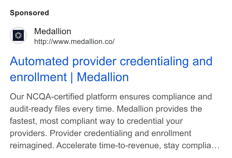 Medallion ad on Google Ads: Automated provider credentialing and enrollment | Medallion Our NCQA-certified platform ensures compliance and audit-ready files every time. Medallion provides the fastest, most compliant way to credential your providers. Provider credentialing and enrollment reimagined. Accelerate time-to-revenue, stay complia...