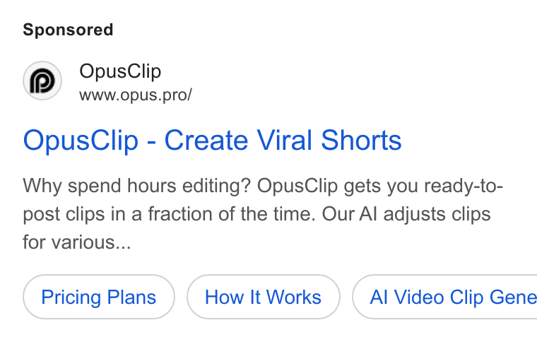 OpusClip ad on Google Ads: Opus Clip www.opus.pro/ Opus Clip - Create Viral Shorts Why spend hours editing? Opus Clip gets you ready-to- post clips in a fraction of the time. Our Al adjusts clips for various... Pricing Plans How It Works ) ( Al Video Clip Gene