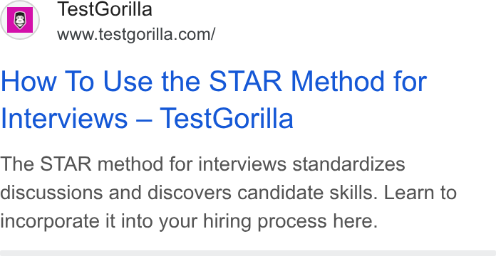 TestGorilla ad on Google Ads: ez . i How To Use the STAR Method for Interviews — Test Gorilla The STAR method for interviews standardizes discussions and discovers candidate skills. Learn to incorporate it into your hiring process here.