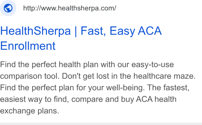 HealthSherpa ad on Google Ads: Health Sherpa | Fast, Easy ACA Enrollment Find the perfect health plan with our easy-to-use comparison tool. Don't get lost in the healthcare maze. Find the perfect plan for your well-being. The fastest, easiest way to find, compare and buy ACA health exchange plans.