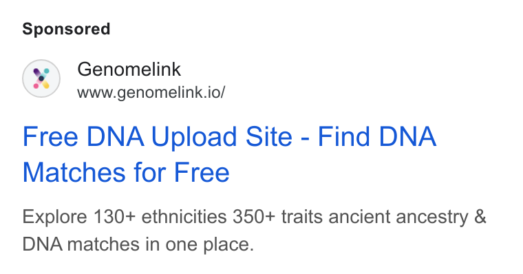 Genomelink ad on Google Ads: Genomelink www.genomelink.io/ Free DNA Upload Site - Find DNA Matches for Free Explore 130+ ethnicities 350+ traits ancient ancestry & DNA matches in one place.