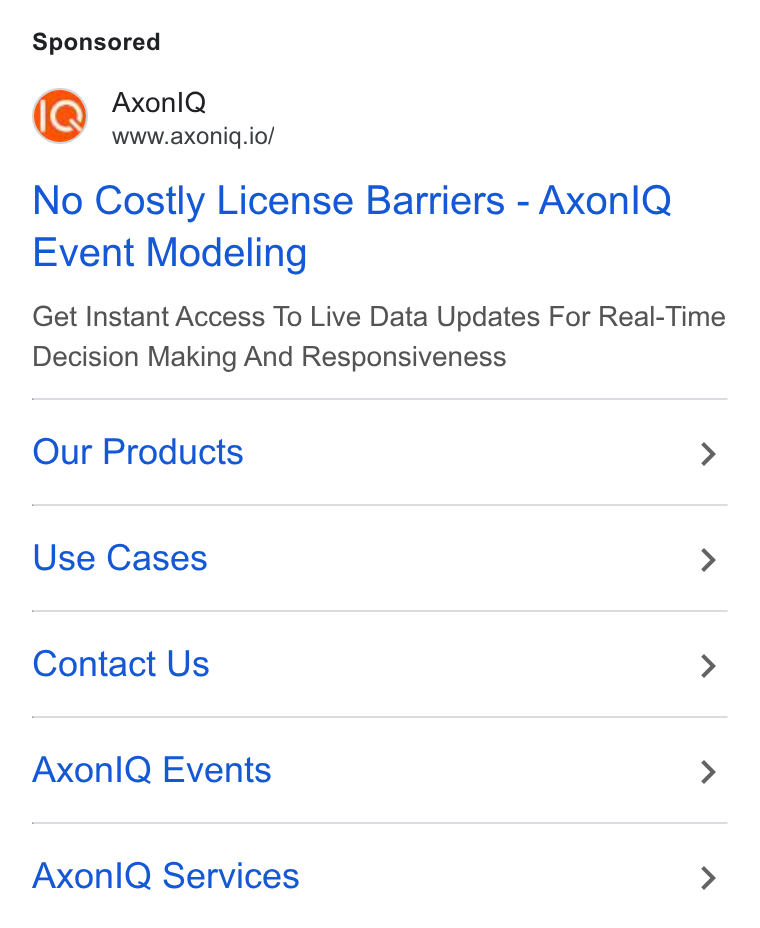 Axoniq ad on Google Ads: Axonl Q www.axoniq.io/ No Costly License Barriers - Axon IQ Event Modeling Get Instant Access To Live Data Updates For Real-Time Decision Making And Responsiveness Our Products > Use Cases > Contact Us > Axonl Q Events > Axonl Q Services >