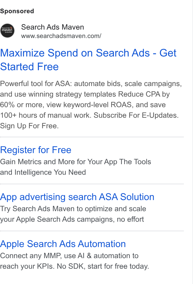 Kochava ad on Google Ads: Maximize Spend on Search Ads - Get Started Free Powerful tool for ASA: automate bids, scale campaigns, and use winning strategy templates Reduce CPA by 60% or more, view keyword-level ROAS, and save 100+ hours of manual work. Subscribe For E-Updates. Sign Up For Free. Register for Free Gain Metrics and More for Your App The Tools and Intelligence You Need App advertising search ASA Solution Try Search Ads Maven to optimize and scale your Apple Search Ads campaigns, no effort Apple Search Ads Automation Connect any MMP, use Al & automation to reach your KPls. No SDK, start for free today.