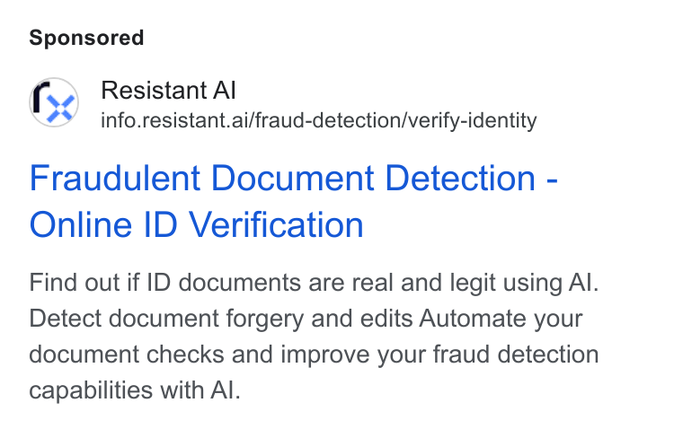 Resistant AI ad on Google Ads: Resistant Al info.resistant.ai/fraud-detection/verify-identity Fraudulent Document Detection - Online ID Verification Find out if ID documents are real and legit using Al. Detect document forgery and edits Automate your document checks and improve your fraud detection capabilities with Al.